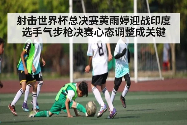 射击世界杯总决赛黄雨婷迎战印度选手气步枪决赛心态调整成关键