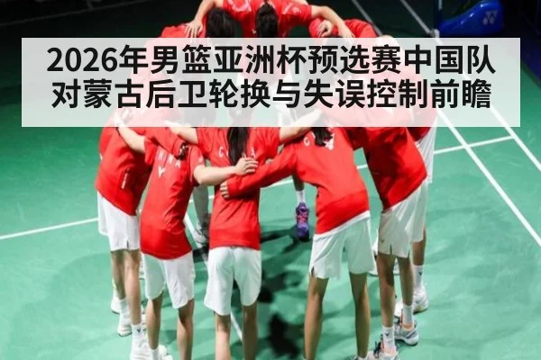 2026年男篮亚洲杯预选赛中国队对蒙古后卫轮换与失误控制前瞻